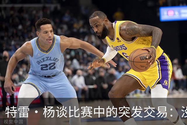 特雷·杨谈比赛中的突发交易：没接电话，但我心里有数